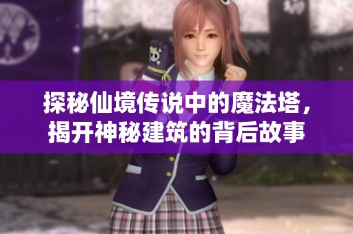 探秘仙境传说中的魔法塔，揭开神秘建筑的背后故事