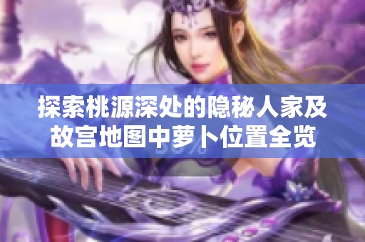 探索桃源深处的隐秘人家及故宫地图中萝卜位置全览