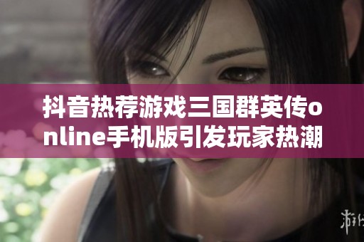 抖音热荐游戏三国群英传online手机版引发玩家热潮与讨论
