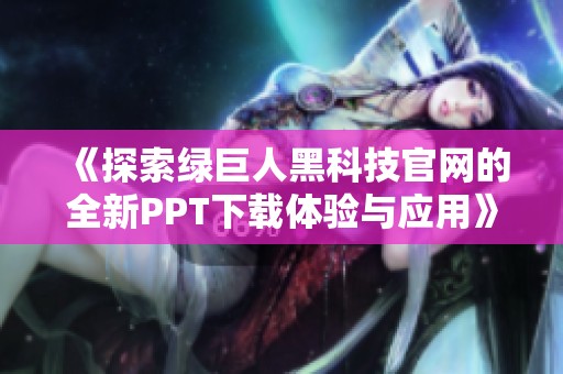 《探索绿巨人黑科技官网的全新PPT下载体验与应用》