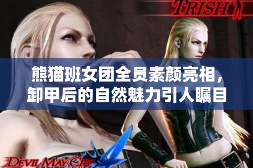 熊猫班女团全员素颜亮相，卸甲后的自然魅力引人瞩目