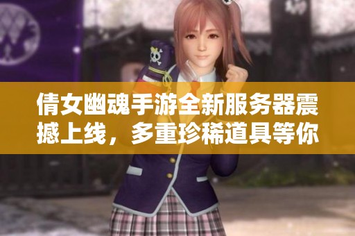 倩女幽魂手游全新服务器震撼上线，多重珍稀道具等你来领取!
