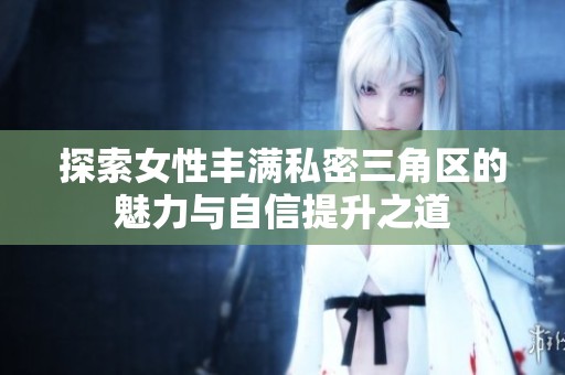 探索女性丰满私密三角区的魅力与自信提升之道