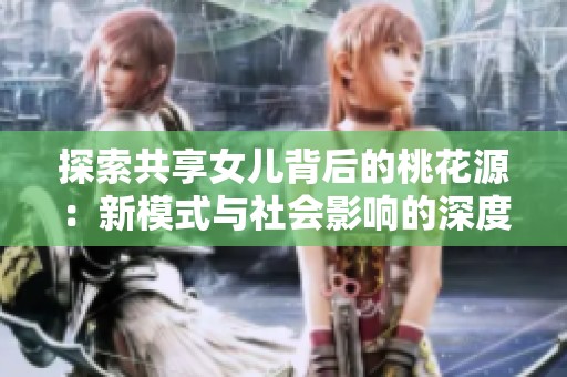 探索共享女儿背后的桃花源：新模式与社会影响的深度剖析