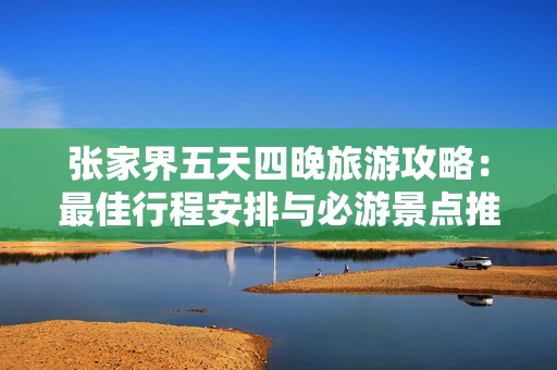 张家界五天四晚旅游攻略：最佳行程安排与必游景点推荐