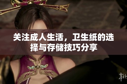 关注成人生活，卫生纸的选择与存储技巧分享