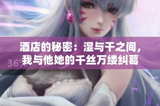 酒店的秘密：湿与干之间，我与他她的千丝万缕纠葛