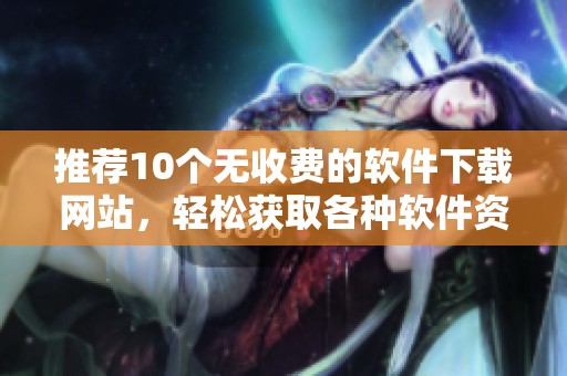 推荐10个无收费的软件下载网站，轻松获取各种软件资源
