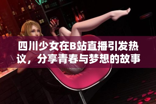 四川少女在B站直播引发热议，分享青春与梦想的故事