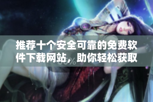 推荐十个安全可靠的免费软件下载网站，助你轻松获取优质软件