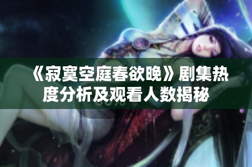 《寂寞空庭春欲晚》剧集热度分析及观看人数揭秘