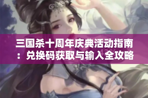 三国杀十周年庆典活动指南：兑换码获取与输入全攻略解析