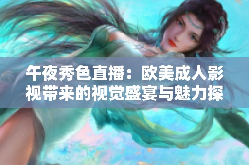 午夜秀色直播：欧美成人影视带来的视觉盛宴与魅力探秘