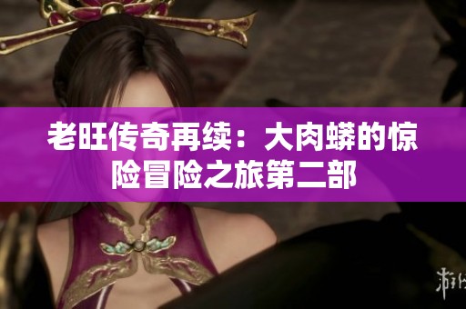 老旺传奇再续：大肉蟒的惊险冒险之旅第二部