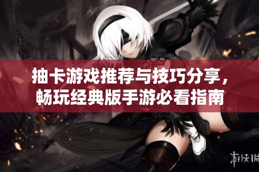 抽卡游戏推荐与技巧分享，畅玩经典版手游必看指南