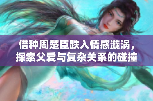 借种周楚臣跌入情感漩涡，探索父爱与复杂关系的碰撞