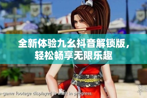 全新体验九幺抖音解锁版，轻松畅享无限乐趣