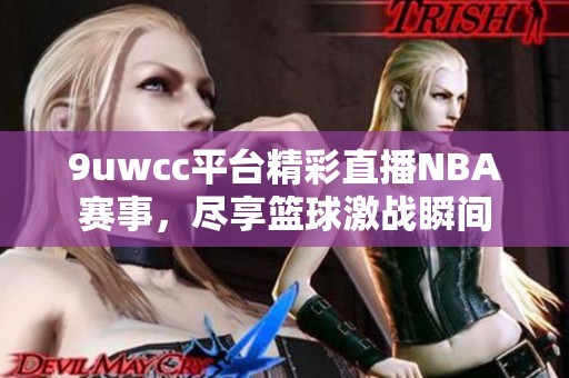 9uwcc平台精彩直播NBA赛事，尽享篮球激战瞬间
