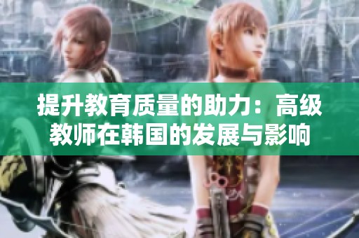 提升教育质量的助力：高级教师在韩国的发展与影响