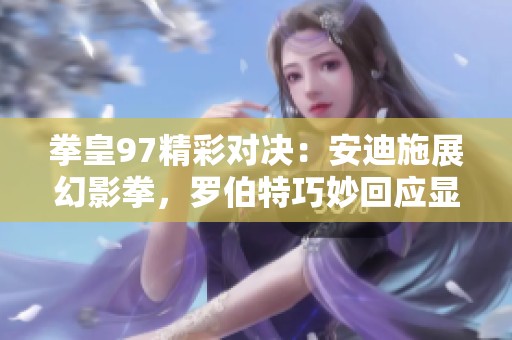 拳皇97精彩对决：安迪施展幻影拳，罗伯特巧妙回应显身手