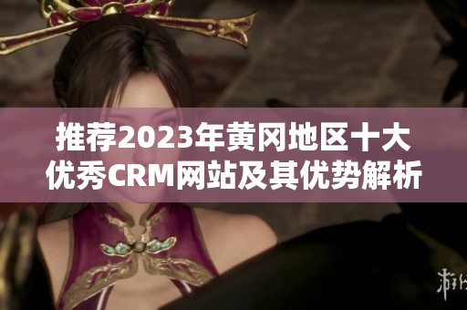 推荐2023年黄冈地区十大优秀CRM网站及其优势解析