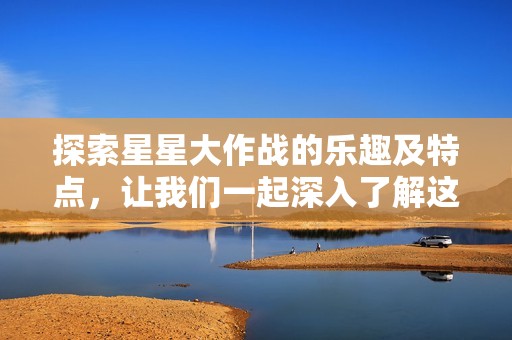 探索星星大作战的乐趣及特点，让我们一起深入了解这款游戏的精彩内容