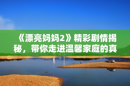 《漂亮妈妈2》精彩剧情揭秘，带你走进温馨家庭的真实生活