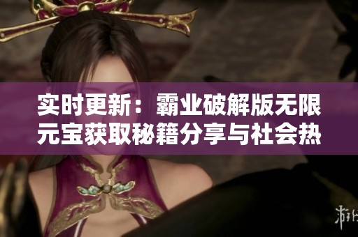 实时更新：霸业破解版无限元宝获取秘籍分享与社会热点解析