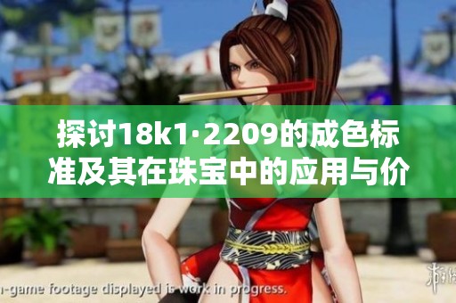 探讨18k1·2209的成色标准及其在珠宝中的应用与价值