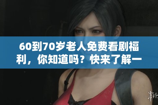 60到70岁老人免费看剧福利，你知道吗？快来了解一下吧！