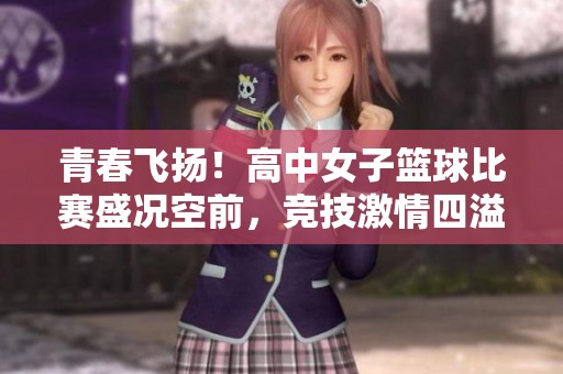 青春飞扬！高中女子篮球比赛盛况空前，竞技激情四溢