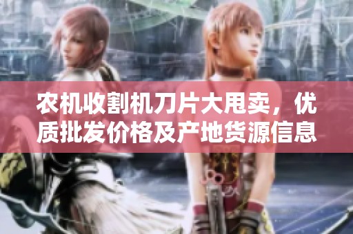 农机收割机刀片大甩卖，优质批发价格及产地货源信息全解析