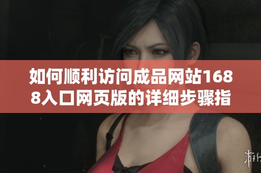 如何顺利访问成品网站1688入口网页版的详细步骤指南