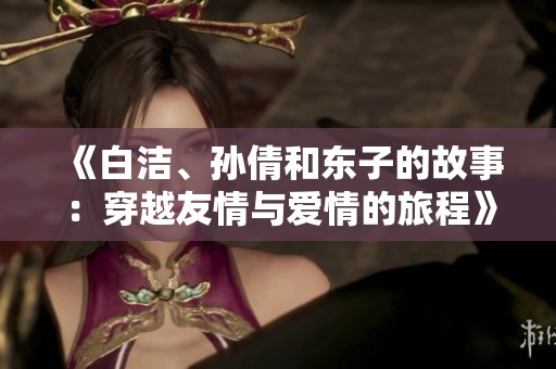 《白洁、孙倩和东子的故事：穿越友情与爱情的旅程》