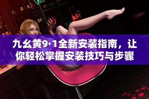九幺黄9·1全新安装指南，让你轻松掌握安装技巧与步骤