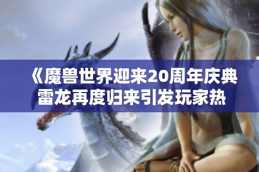 《魔兽世界迎来20周年庆典 雷龙再度归来引发玩家热潮》