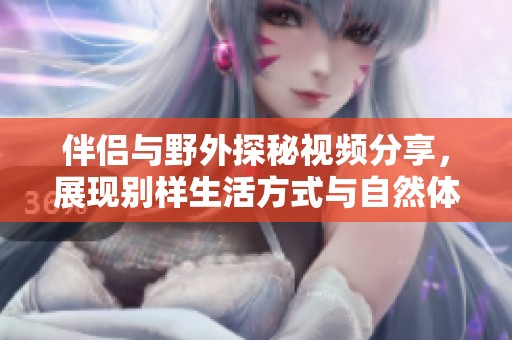 伴侣与野外探秘视频分享，展现别样生活方式与自然体验