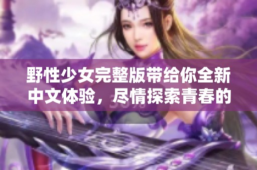 野性少女完整版带给你全新中文体验，尽情探索青春的狂野魅力