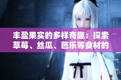 丰盈果实的多样奇趣：探索草莓、丝瓜、芭乐等食材的魅力与健康价值