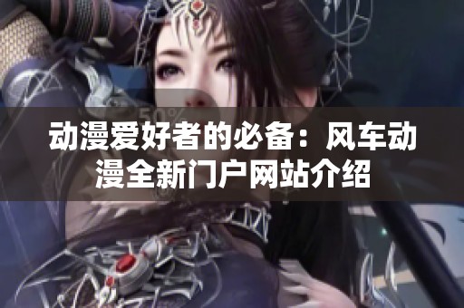 动漫爱好者的必备：风车动漫全新门户网站介绍