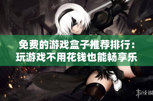 免费的游戏盒子推荐排行：玩游戏不用花钱也能畅享乐趣