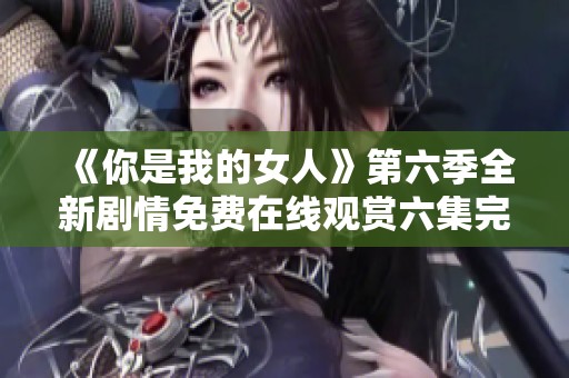 《你是我的女人》第六季全新剧情免费在线观赏六集完整版