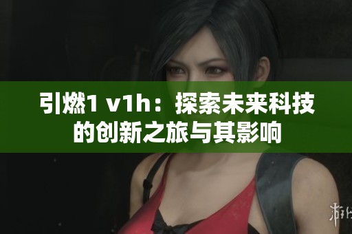 引燃1 v1h：探索未来科技的创新之旅与其影响