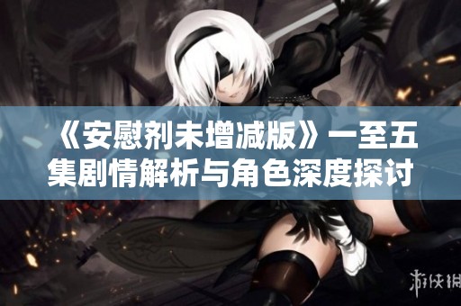 《安慰剂未增减版》一至五集剧情解析与角色深度探讨