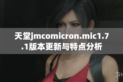 天堂jmcomicron.mic1.7.1版本更新与特点分析