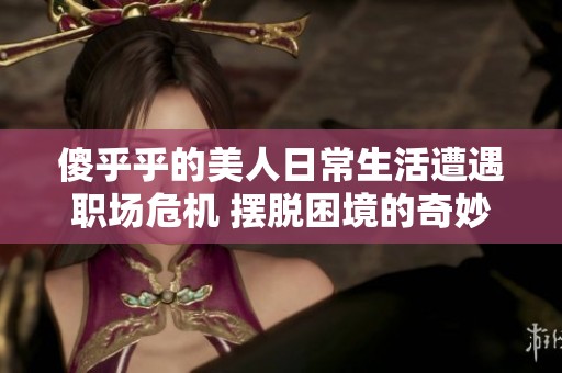 傻乎乎的美人日常生活遭遇职场危机 摆脱困境的奇妙历程