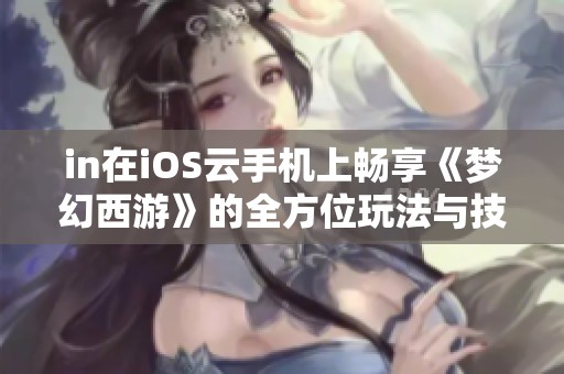in在iOS云手机上畅享《梦幻西游》的全方位玩法与技巧攻略