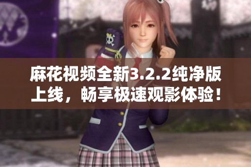 麻花视频全新3.2.2纯净版上线，畅享极速观影体验！