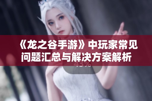 《龙之谷手游》中玩家常见问题汇总与解决方案解析