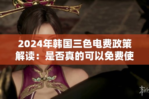 2024年韩国三色电费政策解读：是否真的可以免费使用？